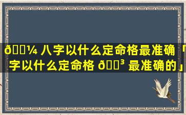 🐼 八字以什么定命格最准确「八字以什么定命格 🌳 最准确的」